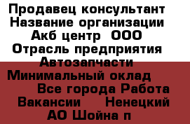 Продавец-консультант › Название организации ­ Акб-центр, ООО › Отрасль предприятия ­ Автозапчасти › Минимальный оклад ­ 25 000 - Все города Работа » Вакансии   . Ненецкий АО,Шойна п.